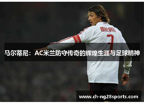 马尔蒂尼：AC米兰防守传奇的辉煌生涯与足球精神