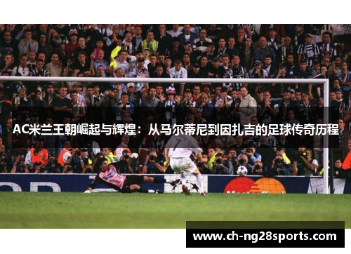 AC米兰王朝崛起与辉煌：从马尔蒂尼到因扎吉的足球传奇历程
