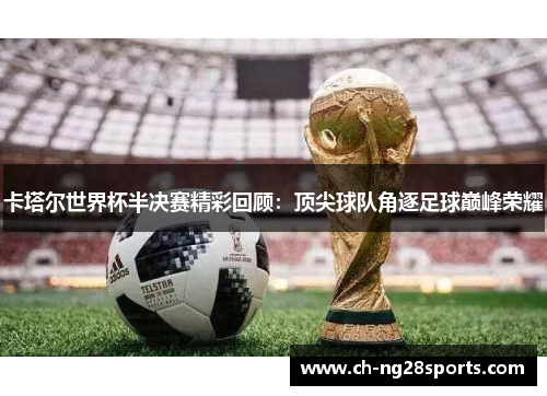 卡塔尔世界杯半决赛精彩回顾：顶尖球队角逐足球巅峰荣耀
