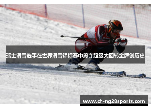 瑞士滑雪选手在世界滑雪锦标赛中勇夺超级大回转金牌创历史