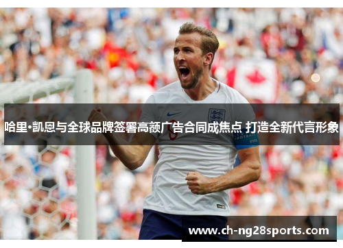 哈里·凯恩与全球品牌签署高额广告合同成焦点 打造全新代言形象
