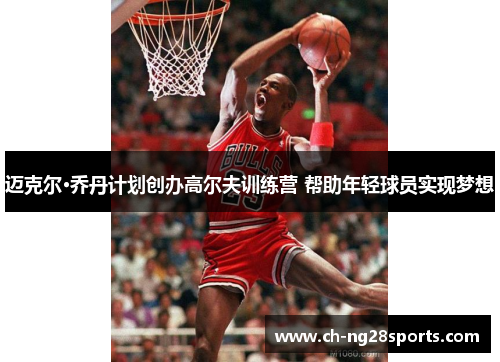 迈克尔·乔丹计划创办高尔夫训练营 帮助年轻球员实现梦想