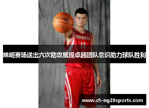 姚明赛场送出六次助攻展现卓越团队意识助力球队胜利