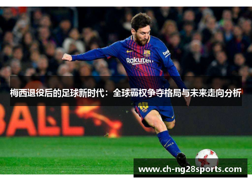 梅西退役后的足球新时代：全球霸权争夺格局与未来走向分析