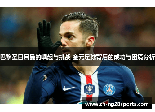 巴黎圣日耳曼的崛起与挑战 金元足球背后的成功与困境分析
