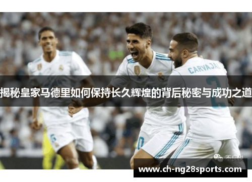 揭秘皇家马德里如何保持长久辉煌的背后秘密与成功之道