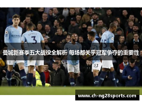 曼城新赛季五大战役全解析 每场都关乎冠军争夺的重要性