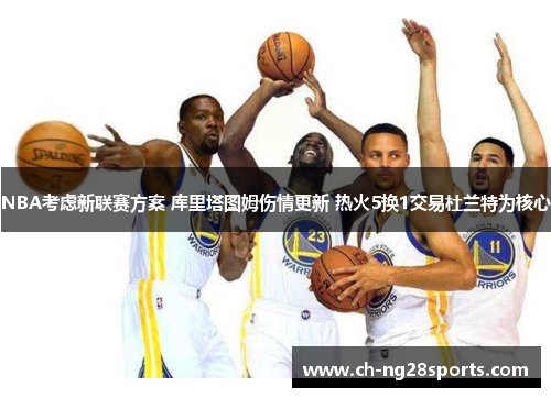 NBA考虑新联赛方案 库里塔图姆伤情更新 热火5换1交易杜兰特为核心