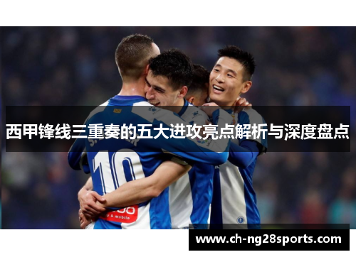 西甲锋线三重奏的五大进攻亮点解析与深度盘点