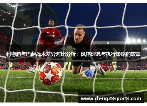 利物浦与巴萨战术差异对比分析：风格理念与执行策略的较量