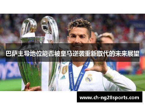 巴萨主导地位能否被皇马逆袭重新取代的未来展望