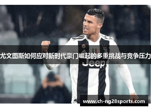 尤文图斯如何应对新时代豪门崛起的多重挑战与竞争压力