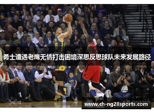 勇士遭遇老鹰无情打击困境深思反思球队未来发展路径