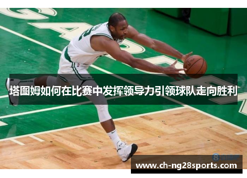 塔图姆如何在比赛中发挥领导力引领球队走向胜利