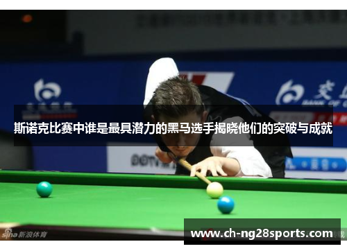 斯诺克比赛中谁是最具潜力的黑马选手揭晓他们的突破与成就
