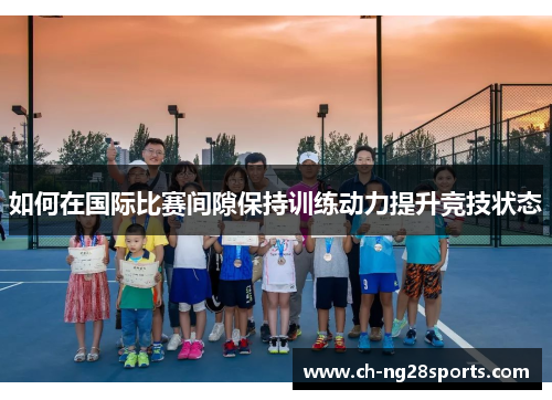 如何在国际比赛间隙保持训练动力提升竞技状态