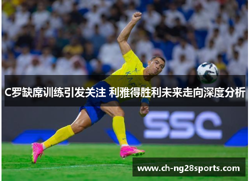 C罗缺席训练引发关注 利雅得胜利未来走向深度分析