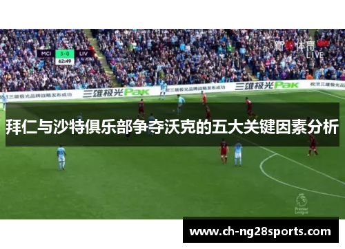 拜仁与沙特俱乐部争夺沃克的五大关键因素分析