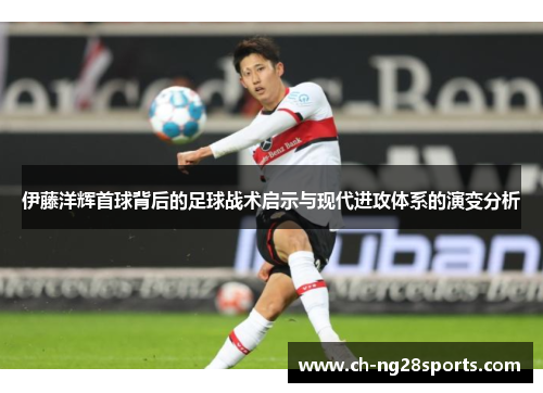 伊藤洋辉首球背后的足球战术启示与现代进攻体系的演变分析