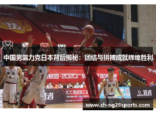 中国男篮力克日本背后揭秘：团结与拼搏成就辉煌胜利