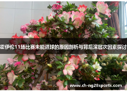 霍伊伦11场比赛未能进球的原因剖析与背后深层次因素探讨
