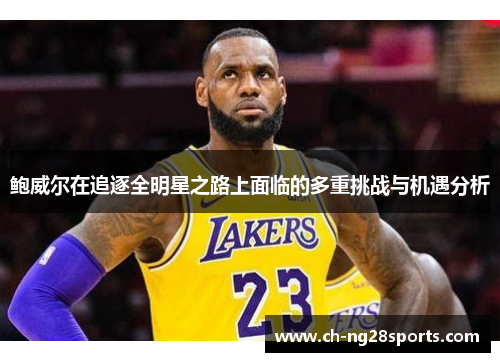 鲍威尔在追逐全明星之路上面临的多重挑战与机遇分析