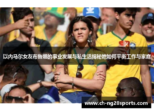 以内马尔女友布鲁娜的事业发展与私生活揭秘她如何平衡工作与家庭 以内马尔女友布鲁娜的事业发展与私生活揭秘她如何平衡工作与家庭