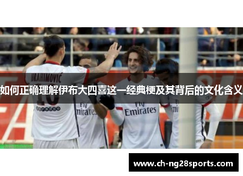 如何正确理解伊布大四喜这一经典梗及其背后的文化含义 如何正确理解伊布大四喜这一经典梗及其背后的文化含义