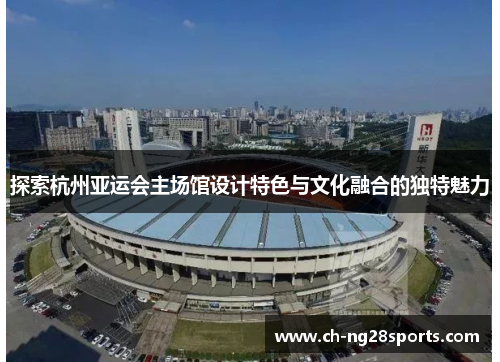 探索杭州亚运会主场馆设计特色与文化融合的独特魅力