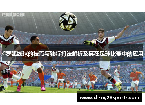 C罗弧线球的技巧与独特打法解析及其在足球比赛中的应用