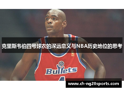 克里斯韦伯四号球衣的深远意义与NBA历史地位的思考 克里斯韦伯四号球衣的深远意义与NBA历史地位的思考
