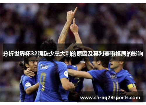 分析世界杯32强缺少意大利的原因及其对赛事格局的影响