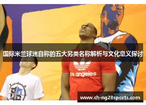 国际米兰球迷自称的五大另类名称解析与文化意义探讨