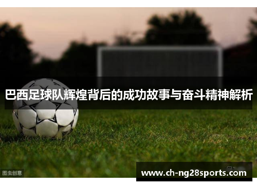 巴西足球队辉煌背后的成功故事与奋斗精神解析