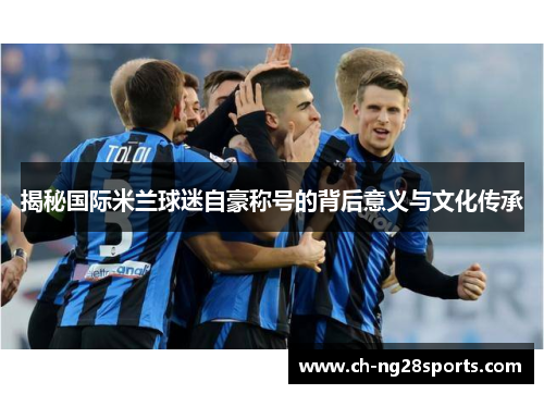 揭秘国际米兰球迷自豪称号的背后意义与文化传承