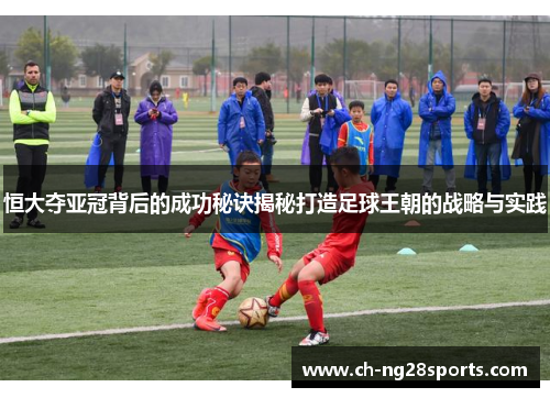 恒大夺亚冠背后的成功秘诀揭秘打造足球王朝的战略与实践