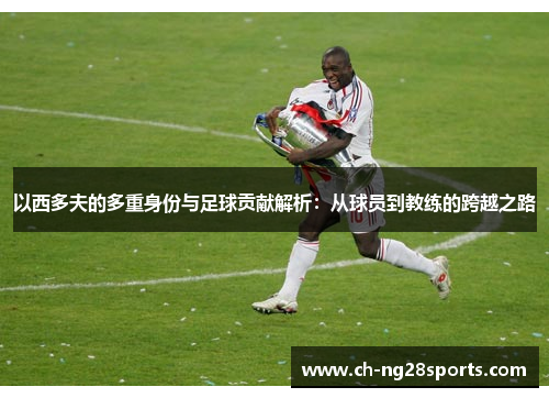 以西多夫的多重身份与足球贡献解析:从球员到教练的跨越之路 以西多夫的多重身份与足球贡献解析:从球员到教练的跨越之路