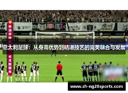 意大利足球：从身高优势到精湛技艺的完美融合与发展