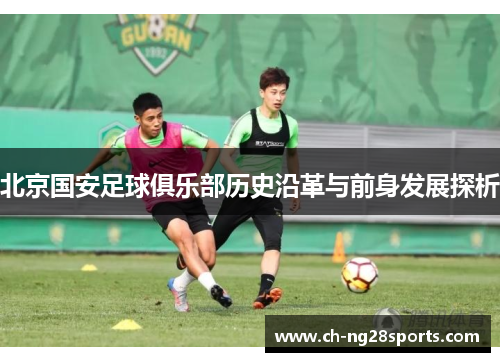 北京国安足球俱乐部历史沿革与前身发展探析 北京国安足球俱乐部历史沿革与前身发展探析
