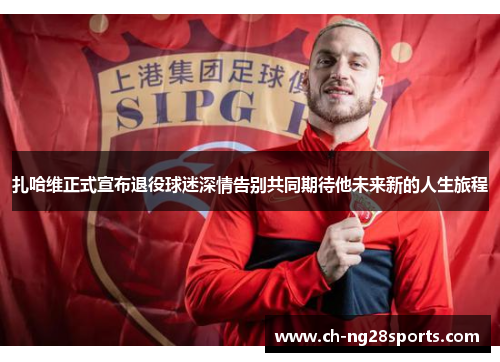 扎哈维正式宣布退役球迷深情告别共同期待他未来新的人生旅程