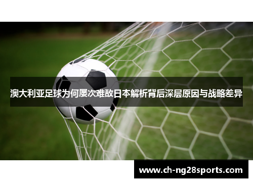 澳大利亚足球为何屡次难敌日本解析背后深层原因与战略差异 澳大利亚足球为何屡次难敌日本解析背后深层原因与战略差异