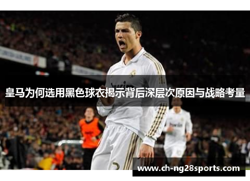 皇马为何选用黑色球衣揭示背后深层次原因与战略考量 皇马为何选用黑色球衣揭示背后深层次原因与战略考量