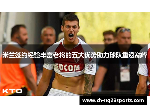 米兰签约经验丰富老将的五大优势助力球队重返巅峰 米兰签约经验丰富老将的五大优势助力球队重返巅峰
