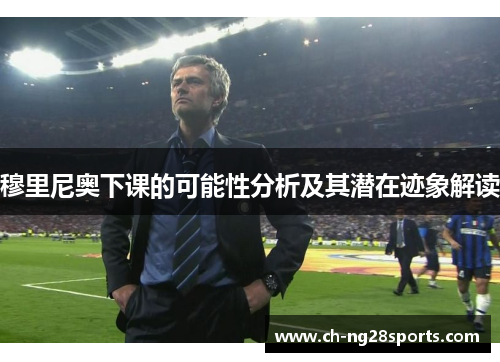 穆里尼奥下课的可能性分析及其潜在迹象解读