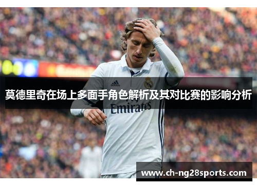 莫德里奇在场上多面手角色解析及其对比赛的影响分析 莫德里奇在场上多面手角色解析及其对比赛的影响分析