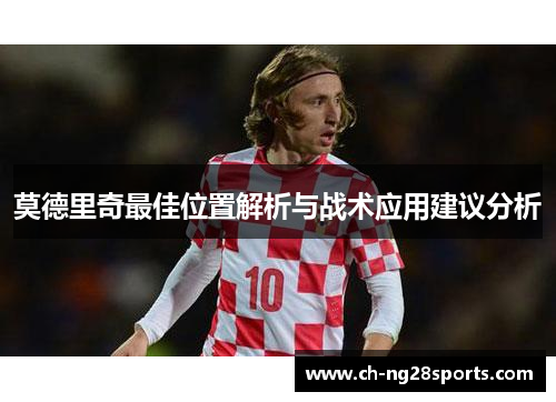 莫德里奇最佳位置解析与战术应用建议分析 莫德里奇最佳位置解析与战术应用建议分析