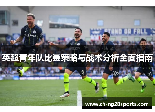 英超青年队比赛策略与战术分析全面指南 英超青年队比赛策略与战术分析全面指南