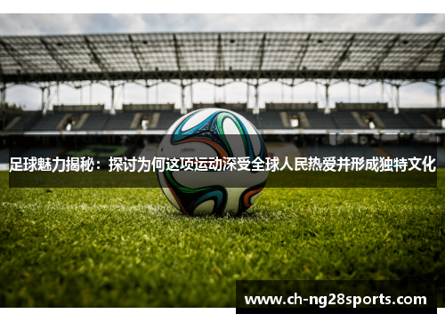 足球魅力揭秘:探讨为何这项运动深受全球人民热爱并形成独特文化 足球魅力揭秘:探讨为何这项运动深受全球人民热爱并形成独特文化