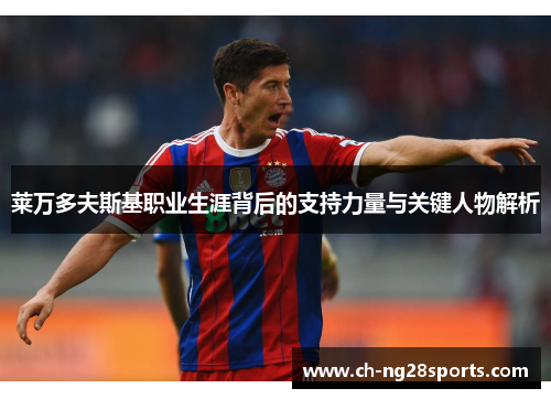 莱万多夫斯基职业生涯背后的支持力量与关键人物解析 莱万多夫斯基职业生涯背后的支持力量与关键人物解析