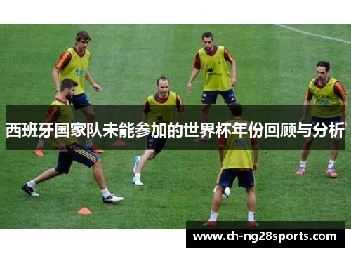 西班牙国家队未能参加的世界杯年份回顾与分析 西班牙国家队未能参加的世界杯年份回顾与分析